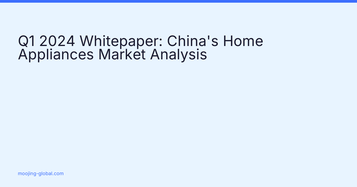 Q1 2024 Whitepaper: China's Home Appliances Market Analysis cover